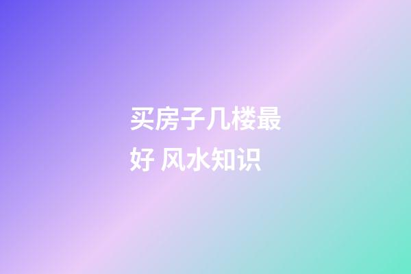 买房子几楼最好 风水知识